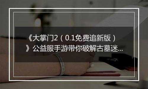 《大掌门2（0.1免费追新版）》公益服手游带你破解古墓迷云 攻略出炉