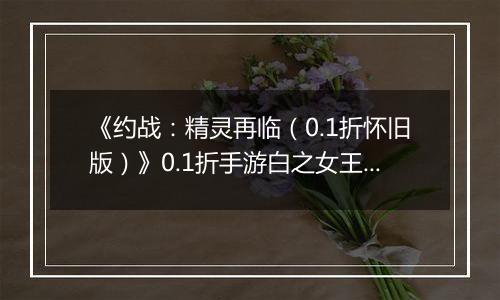 《约战：精灵再临（0.1折怀旧版）》0.1折手游白之女王技能篇