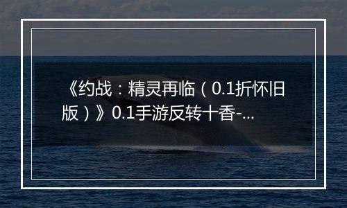 《约战：精灵再临（0.1折怀旧版）》0.1手游反转十香-宝石契约篇