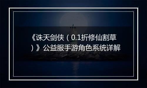 《诛天剑侠（0.1折修仙割草）》公益服手游角色系统详解