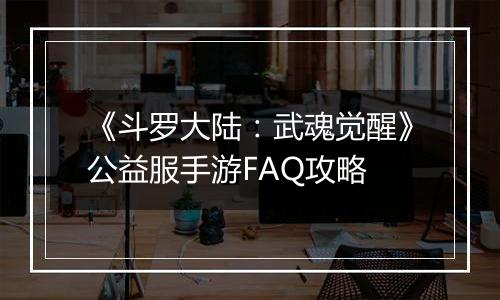 《斗罗大陆：武魂觉醒》公益服手游FAQ攻略