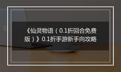 《仙灵物语（0.1折回合免费版）》0.1折手游新手向攻略