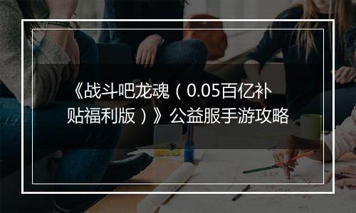 《战斗吧龙魂（0.05百亿补贴福利版）》公益服手游攻略