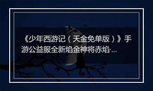 《少年西游记（天金免单版）》手游公益服全新焰金神将赤焰·哪吒情报抢先看！