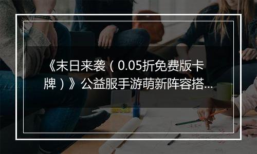 《末日来袭（0.05折免费版卡牌）》公益服手游萌新阵容搭配思路