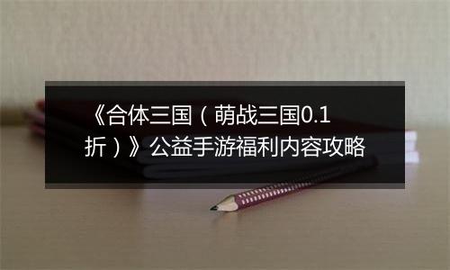 《合体三国（萌战三国0.1折）》公益手游福利内容攻略