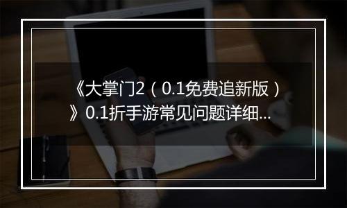 《大掌门2（0.1免费追新版）》0.1折手游常见问题详细解答 FAQ汇总