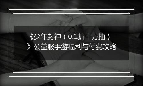 《少年封神（0.1折十万抽）》公益服手游福利与付费攻略