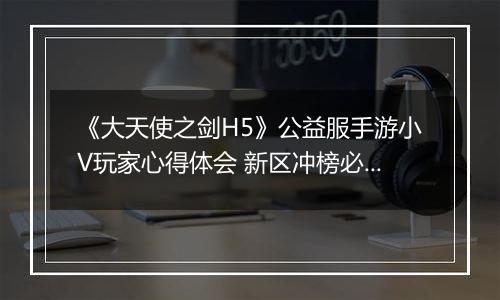 《大天使之剑H5》公益服手游小V玩家心得体会 新区冲榜必备