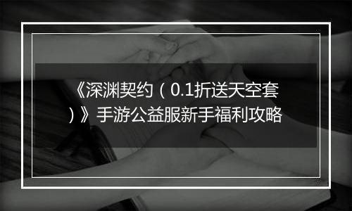 《深渊契约（0.1折送天空套) 》手游公益服新手福利攻略