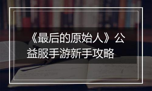 《最后的原始人》公益服手游新手攻略