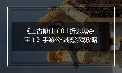 《上古修仙（0.1折玄域夺宝）》手游公益服游戏攻略