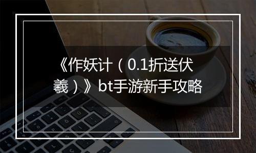 《作妖计（0.1折送伏羲）》bt手游新手攻略