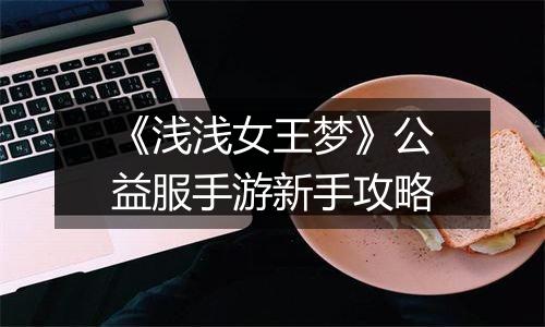 《浅浅女王梦》公益服手游新手攻略
