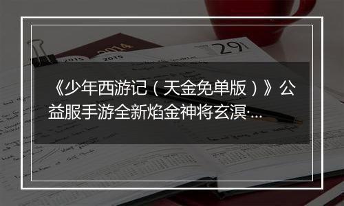 《少年西游记（天金免单版）》公益服手游全新焰金神将玄溟·敖丙情报抢先看！