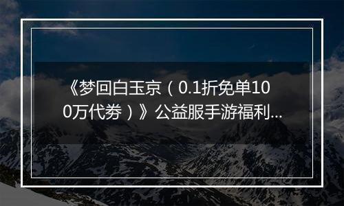 《梦回白玉京（0.1折免单100万代劵）》公益服手游福利说明攻略