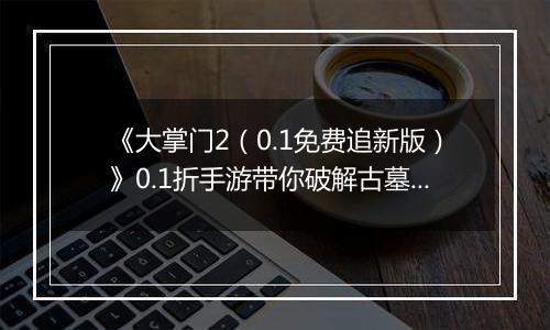 《大掌门2（0.1免费追新版）》0.1折手游带你破解古墓迷云 攻略出炉