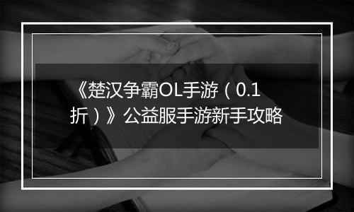 《楚汉争霸OL手游（0.1折）》公益服手游新手攻略
