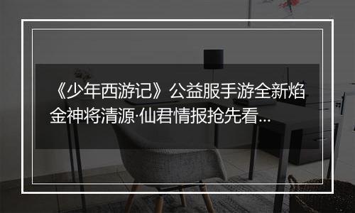 《少年西游记》公益服手游全新焰金神将清源·仙君情报抢先看！