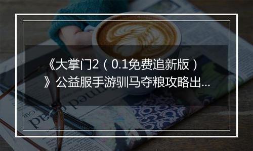 《大掌门2（0.1免费追新版）》公益服手游驯马夺粮攻略出炉策马战金陵