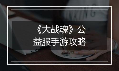 《大战魂》公益服手游攻略
