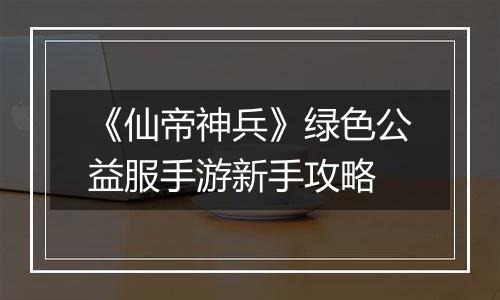 《仙帝神兵》绿色公益服手游新手攻略
