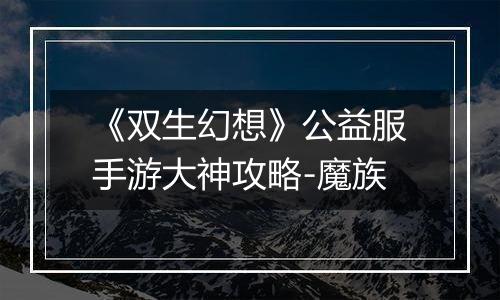 《双生幻想》公益服手游大神攻略-魔族