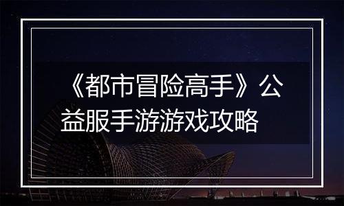 《都市冒险高手》公益服手游游戏攻略