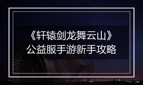 《轩辕剑龙舞云山》公益服手游新手攻略