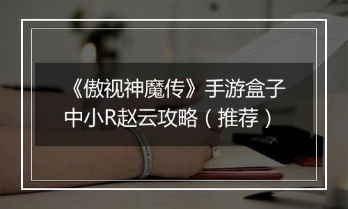 《傲视神魔传》手游盒子中小R赵云攻略（推荐）