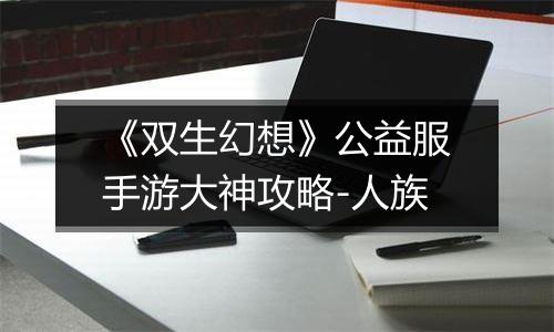 《双生幻想》公益服手游大神攻略-人族