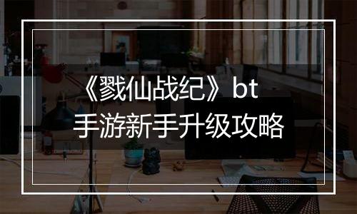 《戮仙战纪》bt手游新手升级攻略