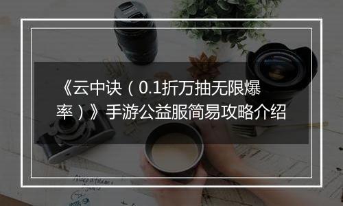 《云中诀（0.1折万抽无限爆率）》手游公益服简易攻略介绍