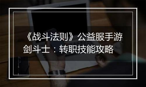 《战斗法则》公益服手游剑斗士：转职技能攻略