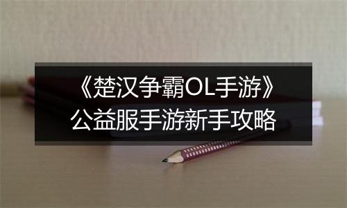 《楚汉争霸OL手游》公益服手游新手攻略