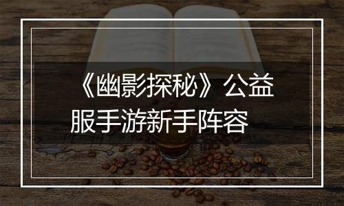 《幽影探秘》公益服手游新手阵容