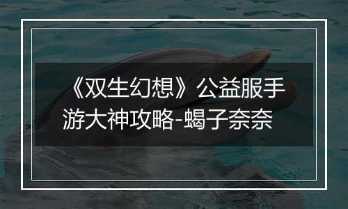 《双生幻想》公益服手游大神攻略-蝎子奈奈