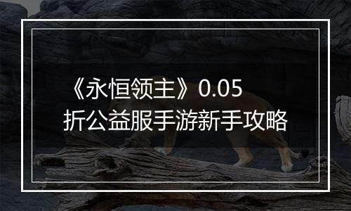 《永恒领主》0.05折公益服手游新手攻略
