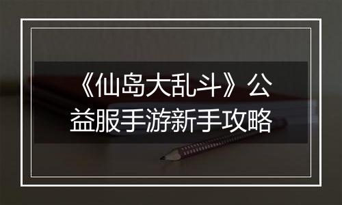 《仙岛大乱斗》公益服手游新手攻略
