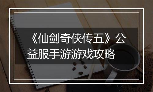 《仙剑奇侠传五》公益服手游游戏攻略