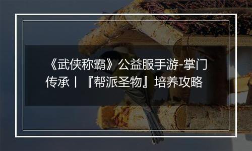 《武侠称霸》公益服手游-掌门传承丨『帮派圣物』培养攻略
