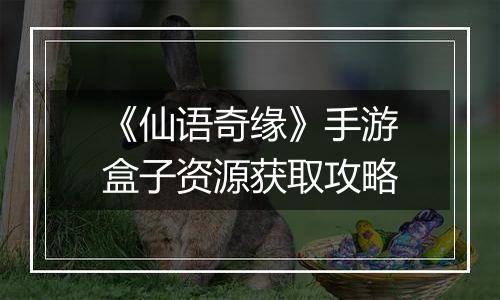 《仙语奇缘》手游盒子资源获取攻略