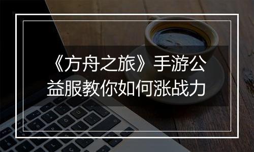 《方舟之旅》手游公益服教你如何涨战力