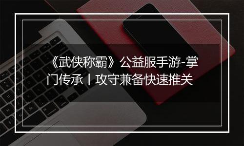 《武侠称霸》公益服手游-掌门传承丨攻守兼备快速推关