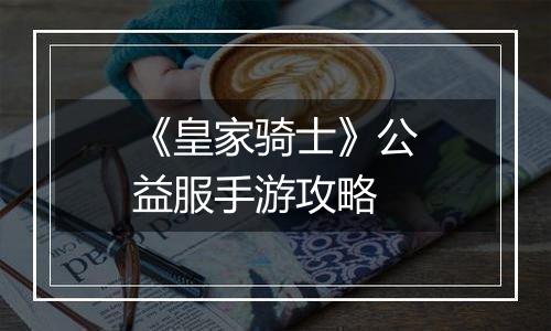《皇家骑士》公益服手游攻略