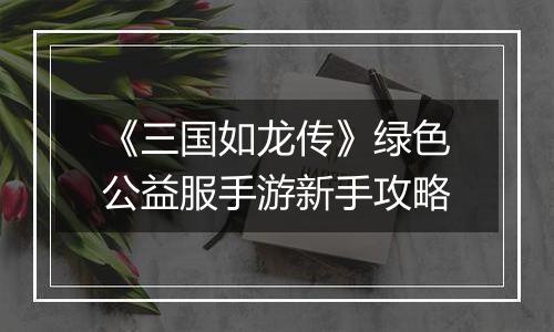 《三国如龙传》绿色公益服手游新手攻略
