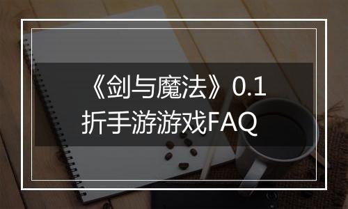 《剑与魔法》0.1折手游游戏FAQ
