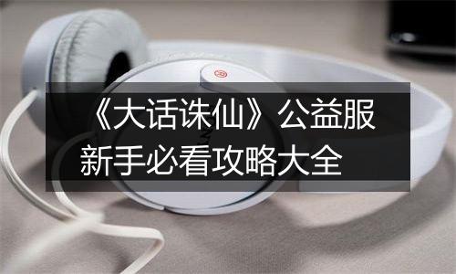 《大话诛仙》公益服新手必看攻略大全
