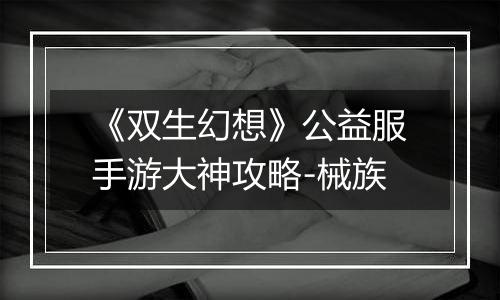 《双生幻想》公益服手游大神攻略-械族