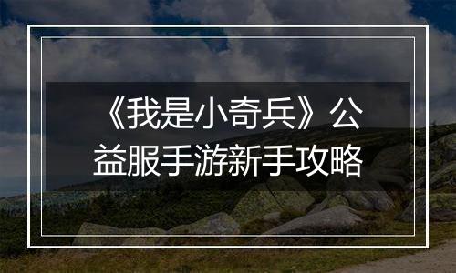 《我是小奇兵》公益服手游新手攻略
